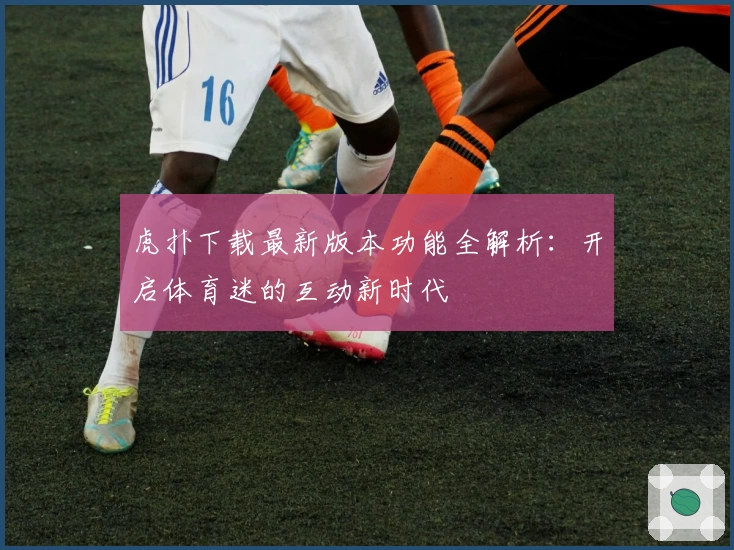 虎扑下载最新版本功能全解析：开启体育迷的互动新时代