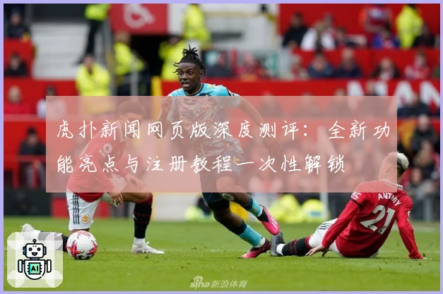 虎扑新闻网页版深度测评：全新功能亮点与注册教程一次性解锁