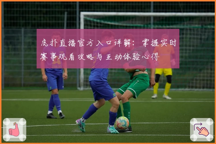 虎扑直播官方入口详解：掌握实时赛事观看攻略与互动体验心得