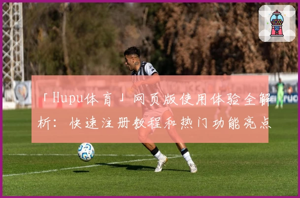 「Hupu体育」网页版使用体验全解析：快速注册教程和热门功能亮点揭秘
