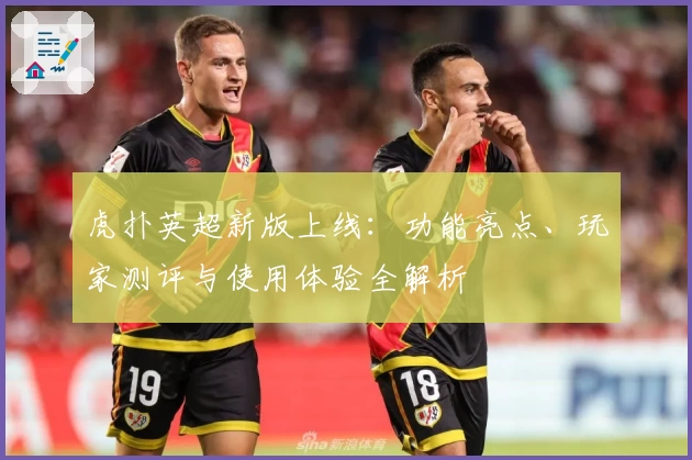 虎扑英超新版上线：功能亮点、玩家测评与使用体验全解析
