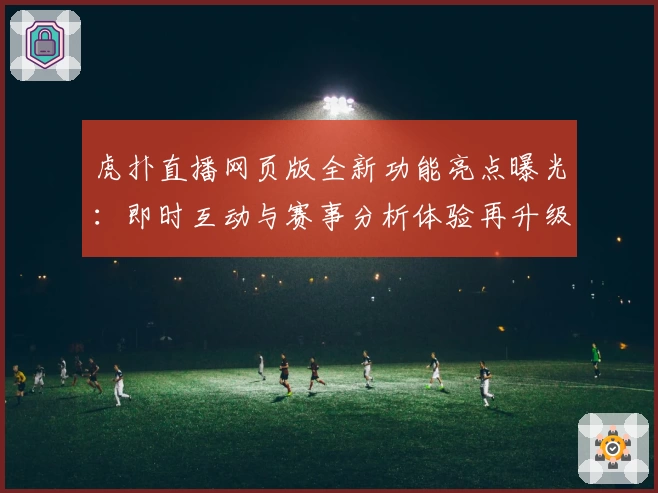 虎扑直播网页版全新功能亮点曝光:即时互动与赛事分析体验再升级