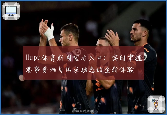 Hupu体育新闻官方入口：实时掌握赛事资讯与热点动态的全新体验