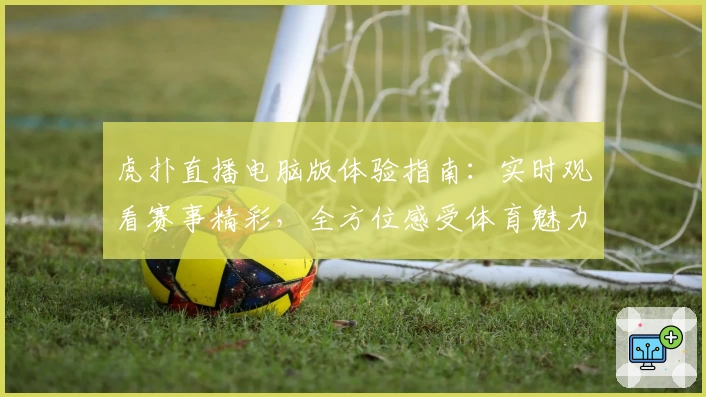 虎扑直播电脑版体验指南：实时观看赛事精彩，全方位感受体育魅力