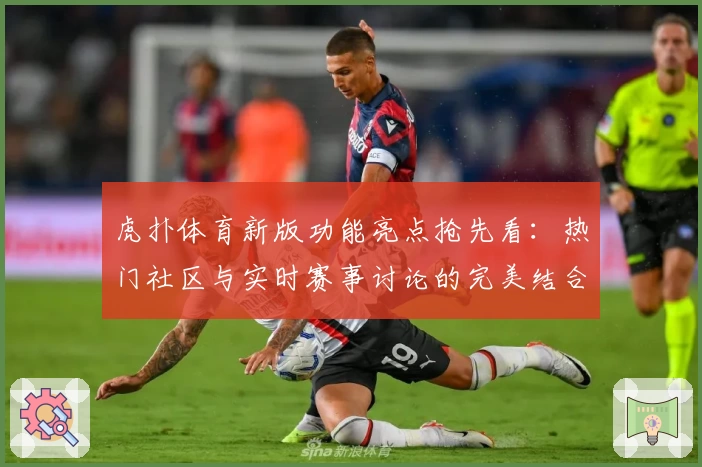 虎扑体育新版功能亮点抢先看：热门社区与实时赛事讨论的完美结合