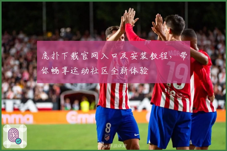 虎扑下载官网入口及安装教程，带你畅享运动社区全新体验
