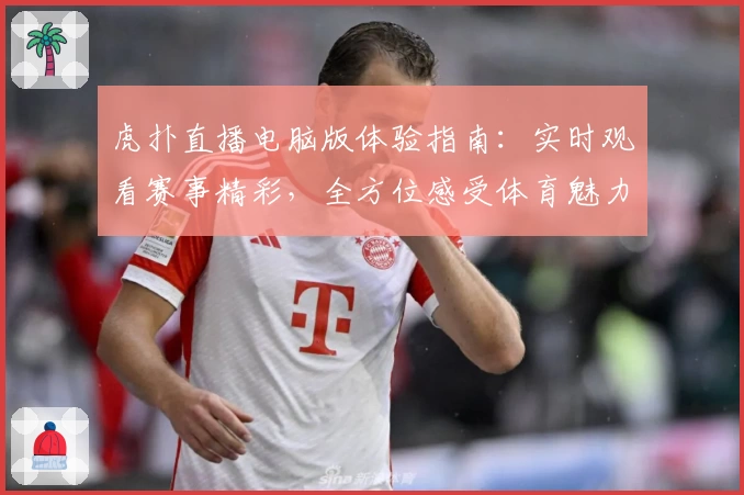 虎扑直播电脑版体验指南：实时观看赛事精彩，全方位感受体育魅力