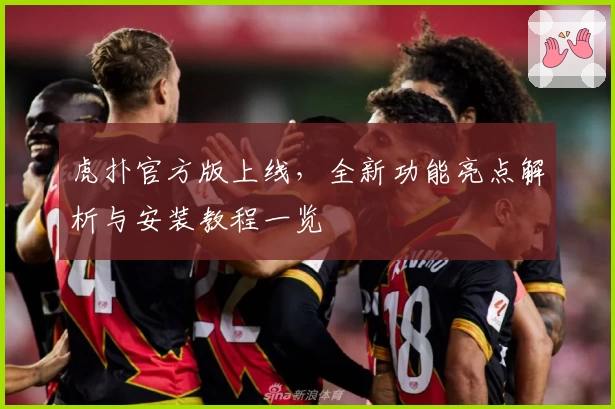 虎扑官方版上线,全新功能亮点解析与安装教程一览