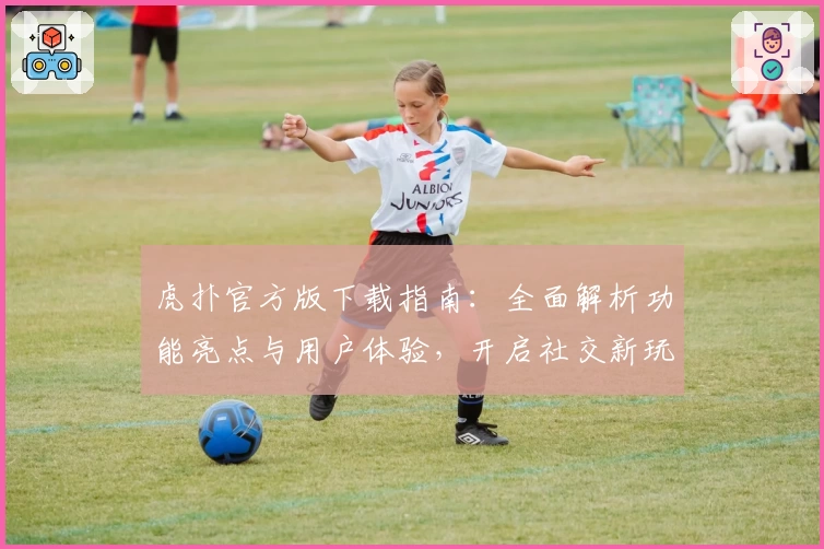 虎扑官方版下载指南：全面解析功能亮点与用户体验，开启社交新玩法