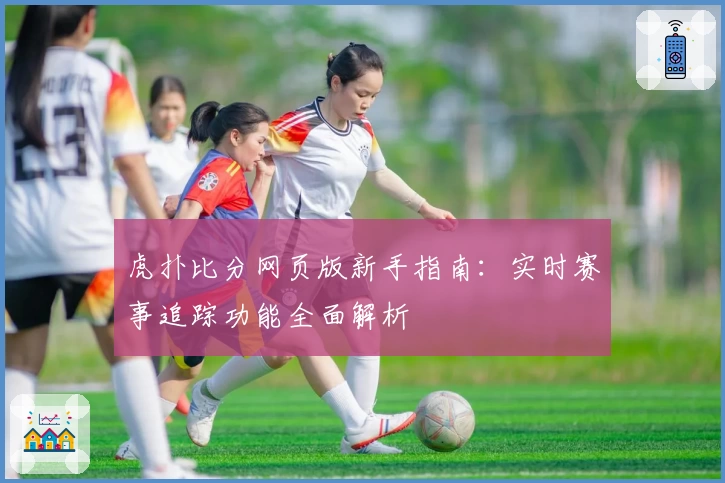 虎扑比分网页版新手指南：实时赛事追踪功能全面解析