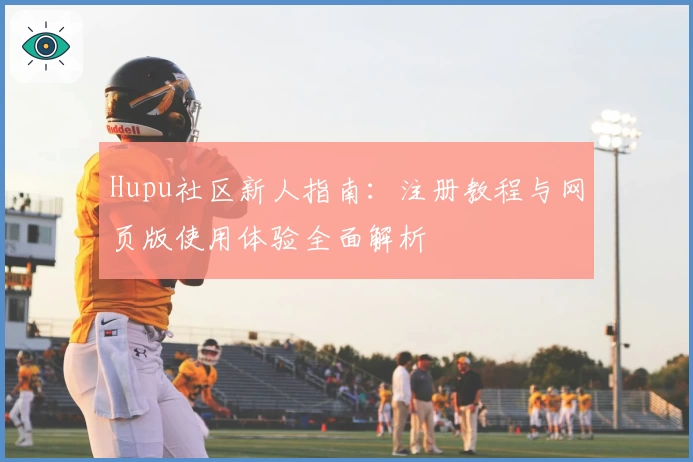 Hupu社区新人指南:注册教程与网页版使用体验全面解析
