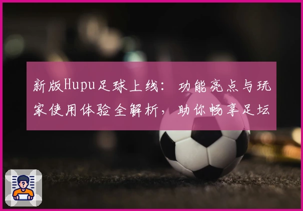 新版Hupu足球上线：功能亮点与玩家使用体验全解析，助你畅享足坛精彩时刻