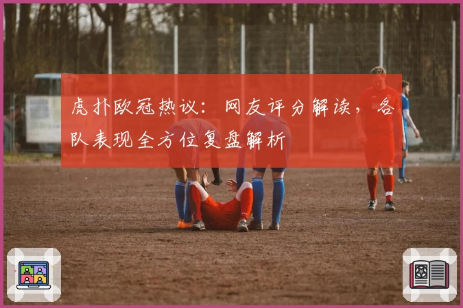 虎扑欧冠热议:网友评分解读,各队表现全方位复盘解析