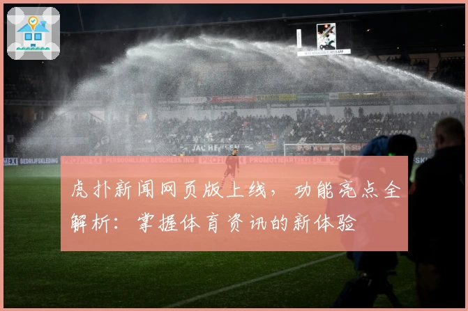 虎扑新闻网页版上线，功能亮点全解析：掌握体育资讯的新体验