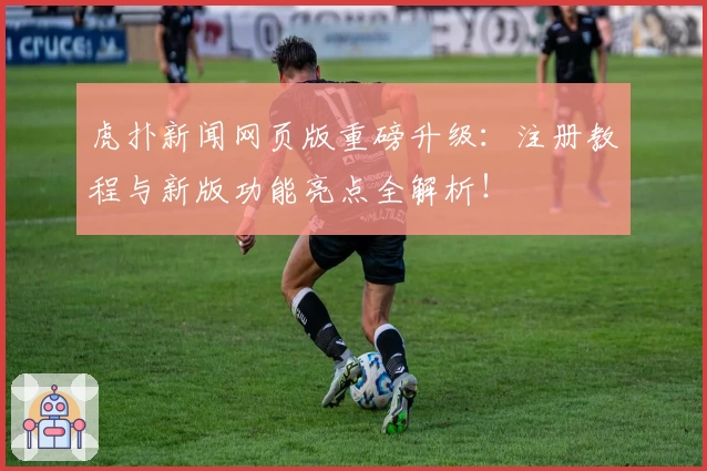 虎扑新闻网页版重磅升级：注册教程与新版功能亮点全解析！