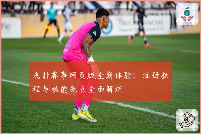 虎扑赛事网页版全新体验：注册教程与功能亮点全面解析