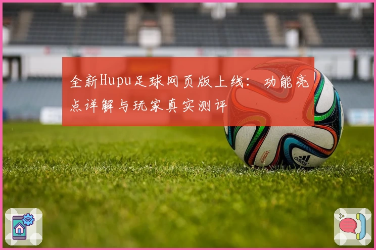 全新Hupu足球网页版上线：功能亮点详解与玩家真实测评