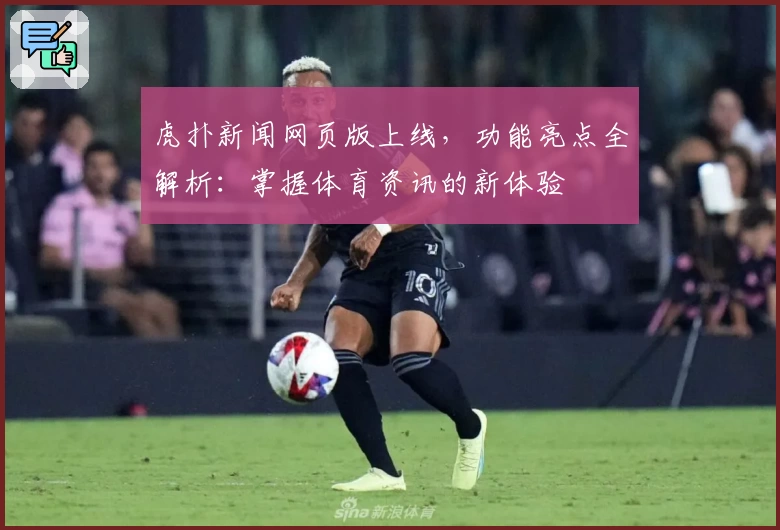 虎扑新闻网页版上线，功能亮点全解析：掌握体育资讯的新体验