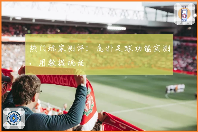 热门玩家测评：虎扑足球功能实测，用数据说话