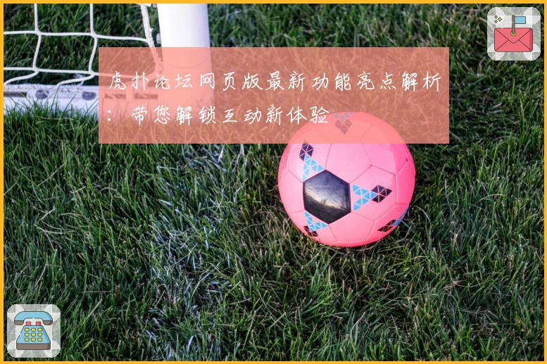 虎扑论坛网页版最新功能亮点解析：带您解锁互动新体验