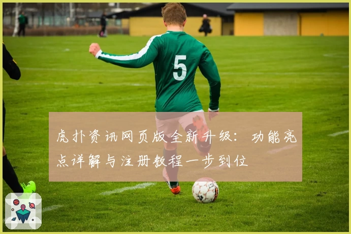 虎扑资讯网页版全新升级：功能亮点详解与注册教程一步到位