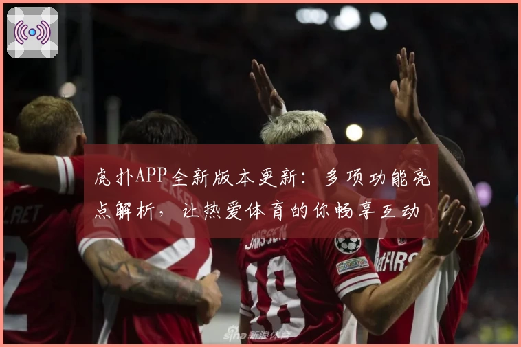 虎扑APP全新版本更新：多项功能亮点解析，让热爱体育的你畅享互动体验