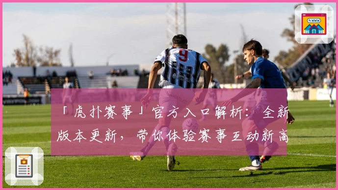 「虎扑赛事」官方入口解析：全新版本更新，带你体验赛事互动新高度