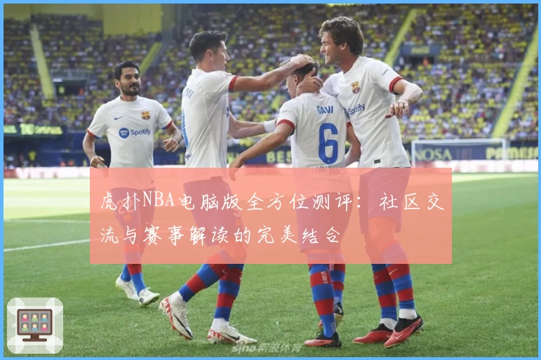 虎扑NBA电脑版全方位测评：社区交流与赛事解读的完美结合