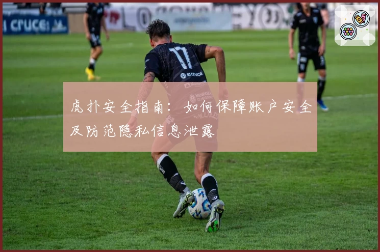 虎扑安全指南：如何保障账户安全及防范隐私信息泄露