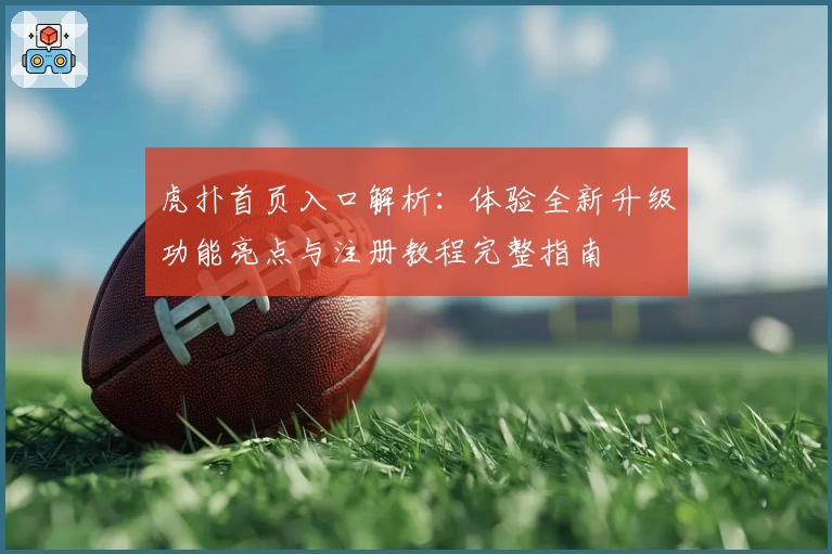 虎扑首页入口解析：体验全新升级功能亮点与注册教程完整指南