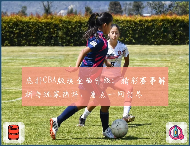 虎扑CBA版块全面升级：精彩赛事解析与玩家热评，看点一网打尽