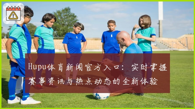 Hupu体育新闻官方入口：实时掌握赛事资讯与热点动态的全新体验