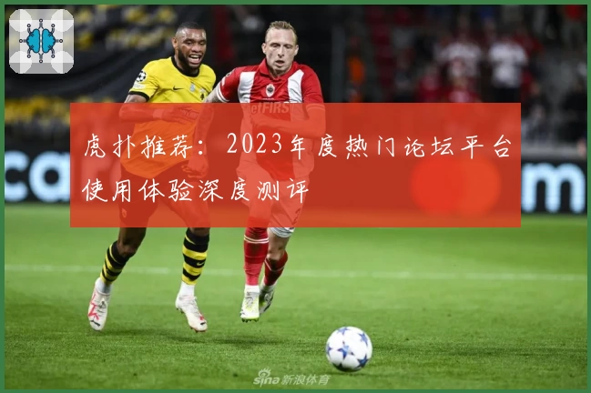 虎扑推荐：2023年度热门论坛平台使用体验深度测评