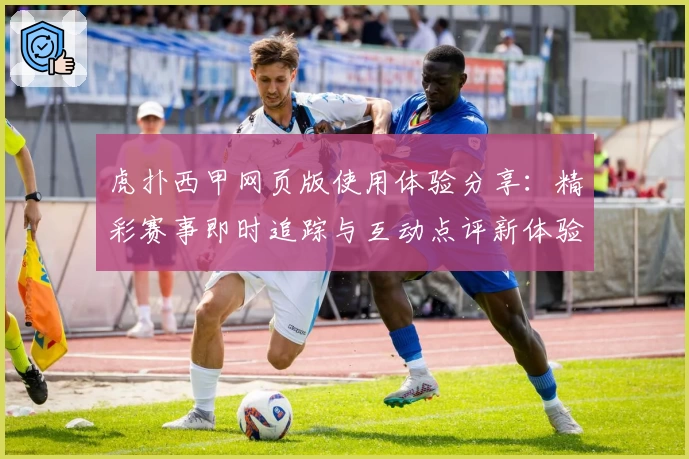虎扑西甲网页版使用体验分享：精彩赛事即时追踪与互动点评新体验
