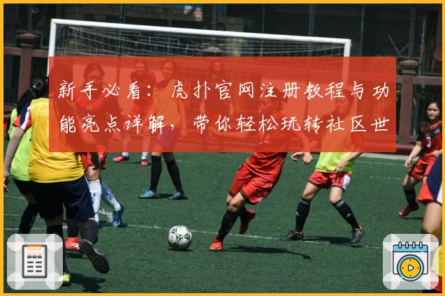 新手必看：虎扑官网注册教程与功能亮点详解，带你轻松玩转社区世界