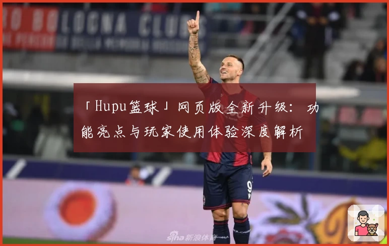 「Hupu篮球」网页版全新升级：功能亮点与玩家使用体验深度解析