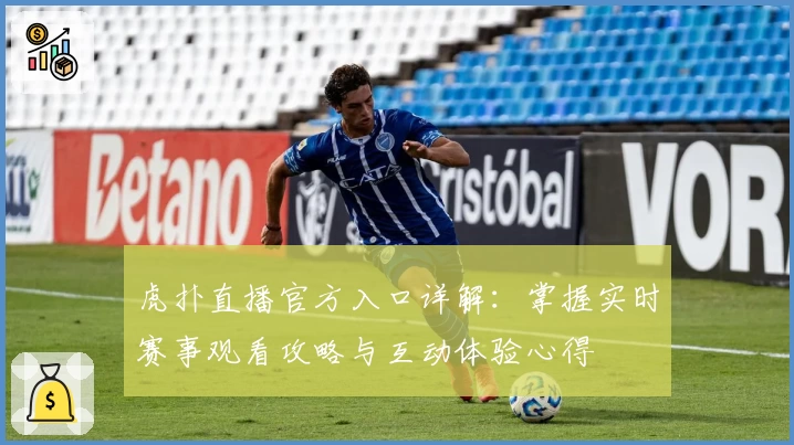 虎扑直播官方入口详解：掌握实时赛事观看攻略与互动体验心得