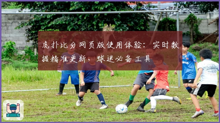 虎扑比分网页版使用体验:实时数据精准更新,球迷必备工具