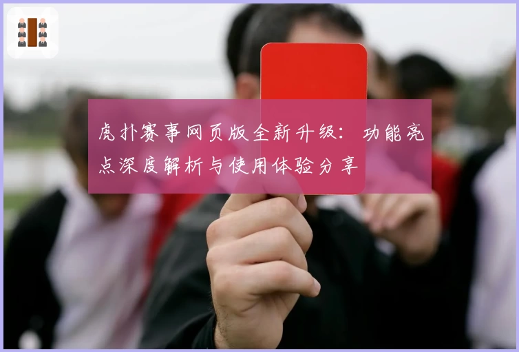 虎扑赛事网页版全新升级：功能亮点深度解析与使用体验分享