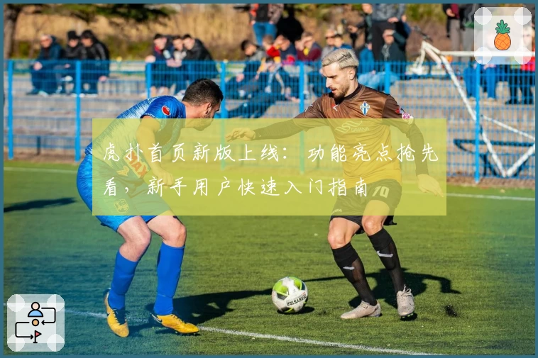 虎扑首页新版上线：功能亮点抢先看，新手用户快速入门指南