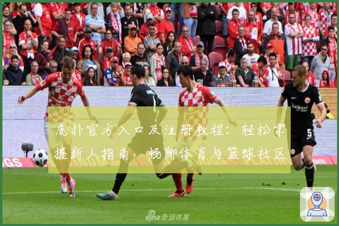 虎扑官方入口及注册教程：轻松掌握新人指南，畅聊体育与篮球社区