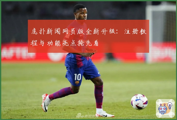 虎扑新闻网页版全新升级：注册教程与功能亮点抢先看