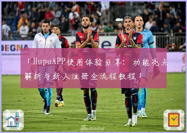 「HupuAPP使用体验分享：功能亮点解析与新人注册全流程教程」