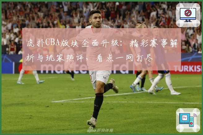 虎扑CBA版块全面升级：精彩赛事解析与玩家热评，看点一网打尽