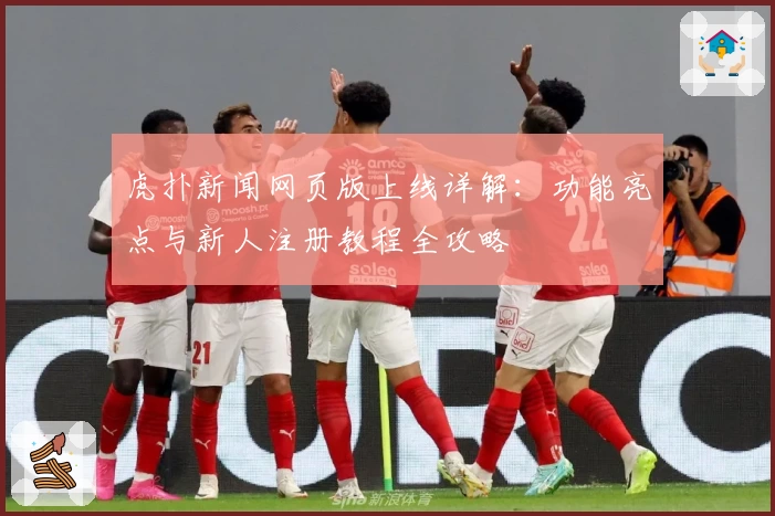 虎扑新闻网页版上线详解：功能亮点与新人注册教程全攻略