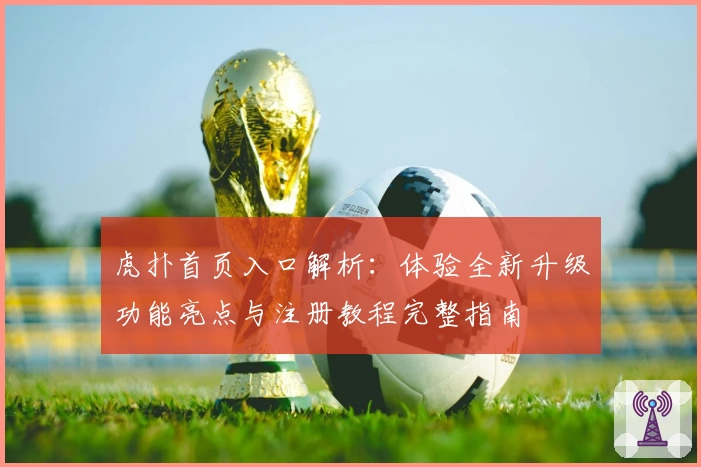 虎扑首页入口解析：体验全新升级功能亮点与注册教程完整指南