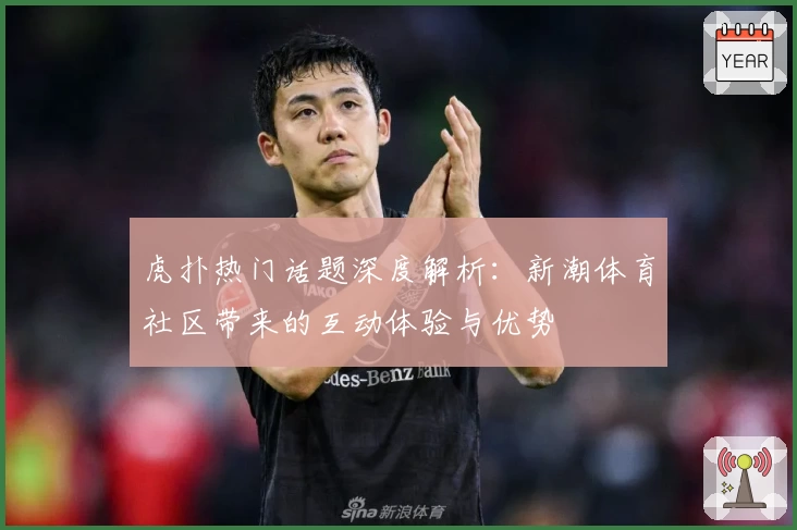 虎扑热门话题深度解析:新潮体育社区带来的互动体验与优势
