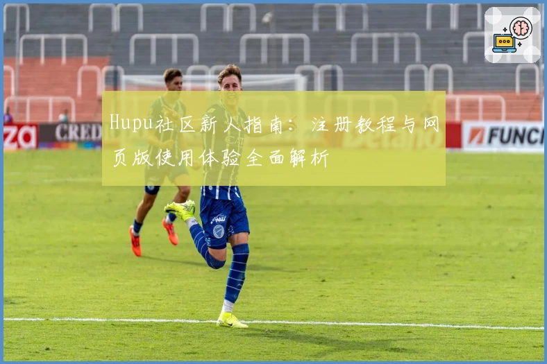 Hupu社区新人指南:注册教程与网页版使用体验全面解析