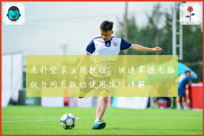 虎扑登录注册教程：快速掌握电脑版与网页版的使用技巧详解