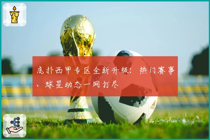 虎扑西甲专区全新升级：热门赛事、球星动态一网打尽
